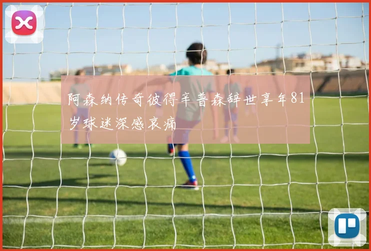 阿森纳传奇彼得辛普森辞世享年81岁球迷深感哀痛