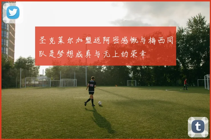 圣克莱尔加盟迈阿密感慨与梅西同队是梦想成真与无上的荣幸