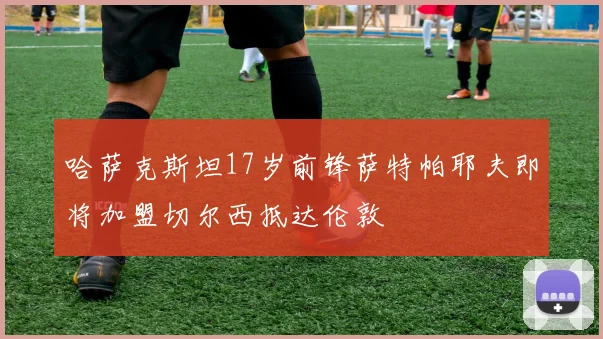 哈萨克斯坦17岁前锋萨特帕耶夫即将加盟切尔西抵达伦敦