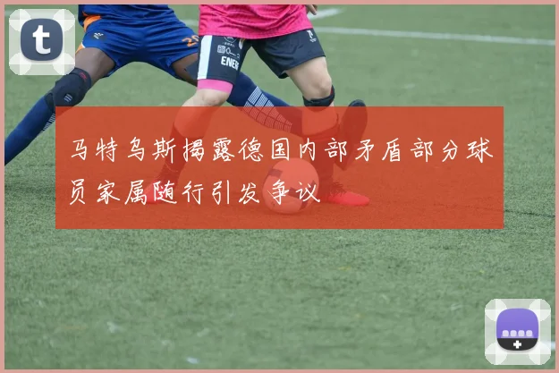 马特乌斯揭露德国内部矛盾部分球员家属随行引发争议