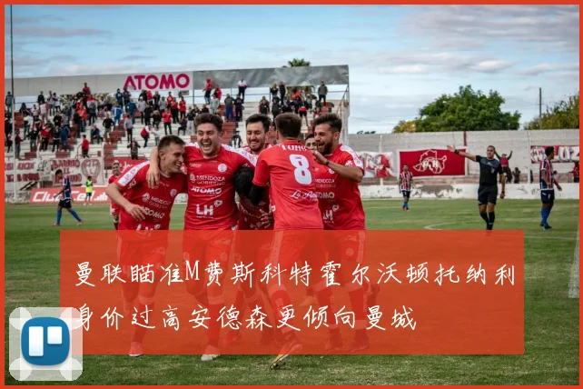 曼联瞄准M费斯科特霍尔沃顿托纳利身价过高安德森更倾向曼城