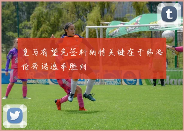 皇马有望免签科纳特关键在于弗洛伦蒂诺选举胜利