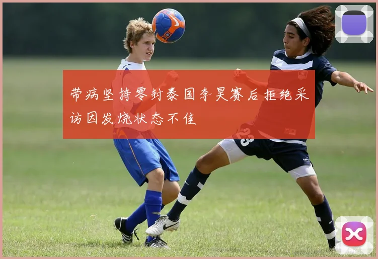 带病坚持零封泰国李昊赛后拒绝采访因发烧状态不佳