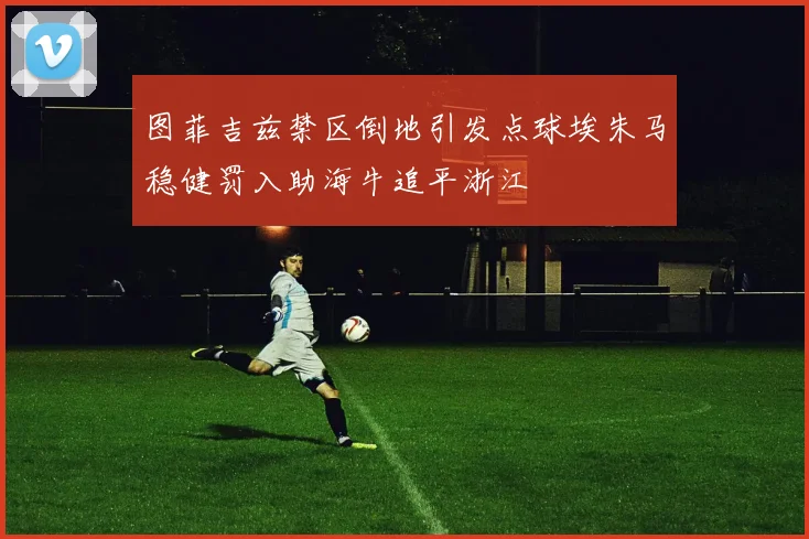 图菲吉兹禁区倒地引发点球埃朱马稳健罚入助海牛追平浙江