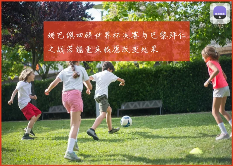 姆巴佩回顾世界杯决赛与巴黎拜仁之战若能重来我愿改变结果