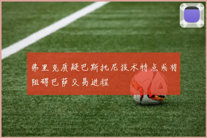 弗里克质疑巴斯托尼技术特点或将阻碍巴萨交易进程