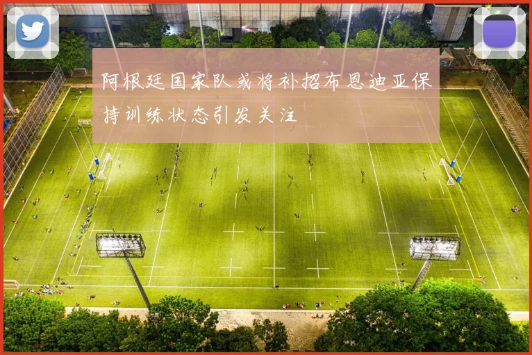 阿根廷国家队或将补招布恩迪亚保持训练状态引发关注