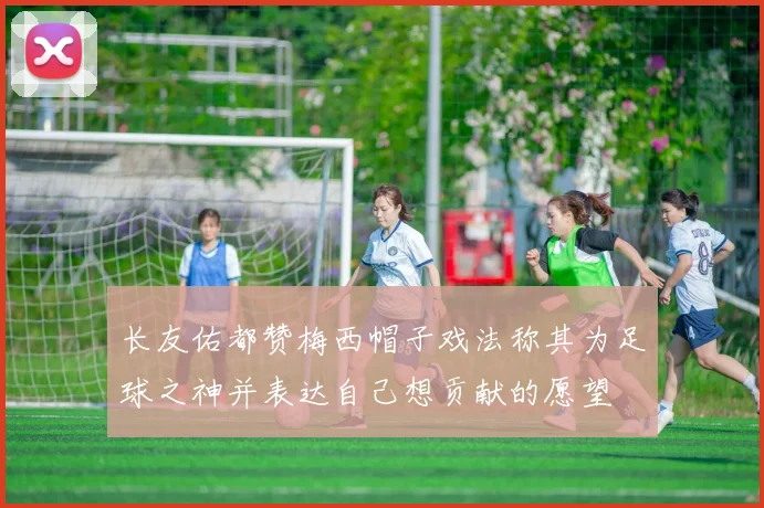 长友佑都赞梅西帽子戏法称其为足球之神并表达自己想贡献的愿望