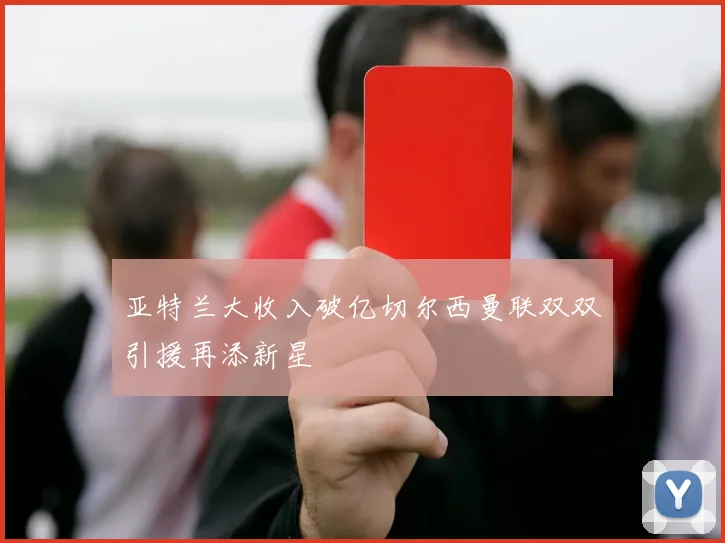 亚特兰大收入破亿切尔西曼联双双引援再添新星