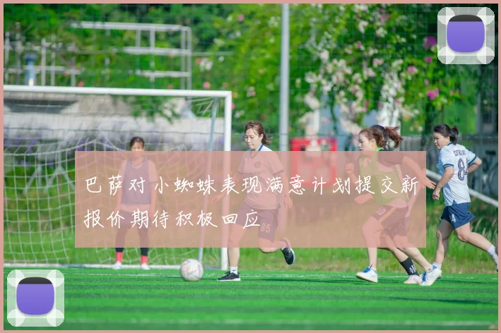 巴萨对小蜘蛛表现满意计划提交新报价期待积极回应