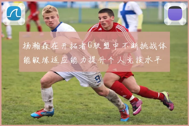 杨瀚森在开拓者G联盟中不断挑战体能锻炼适应能力提升个人竞技水平