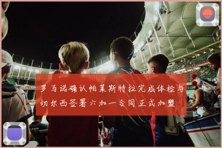 罗马诺确认帕莱斯特拉完成体检与切尔西签署六加一合同正式加盟