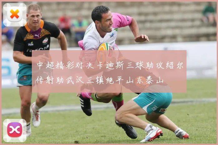 中超精彩对决卡迪斯三球助攻绍尔传射助武汉三镇绝平山东泰山