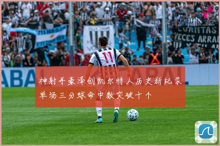 神射手豪泽创凯尔特人历史新纪录单场三分球命中数突破十个