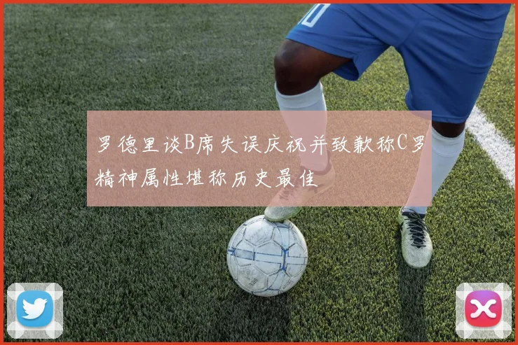 罗德里谈B席失误庆祝并致歉称C罗精神属性堪称历史最佳