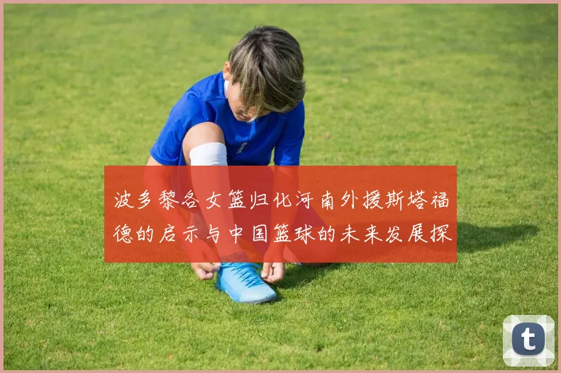 波多黎各女篮归化河南外援斯塔福德的启示与中国篮球的未来发展探讨