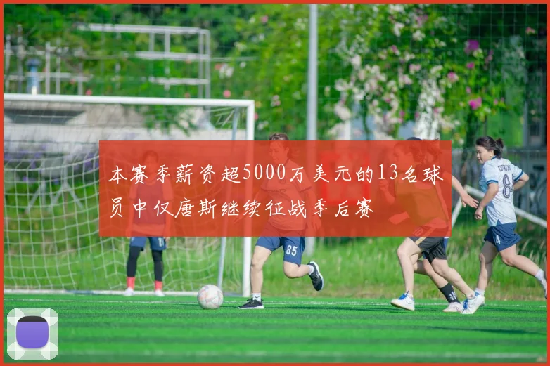 本赛季薪资超5000万美元的13名球员中仅唐斯继续征战季后赛