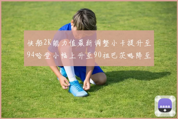 快船2K能力值最新调整小卡提升至94哈登小幅上升至90祖巴茨略降至85大洛维持76