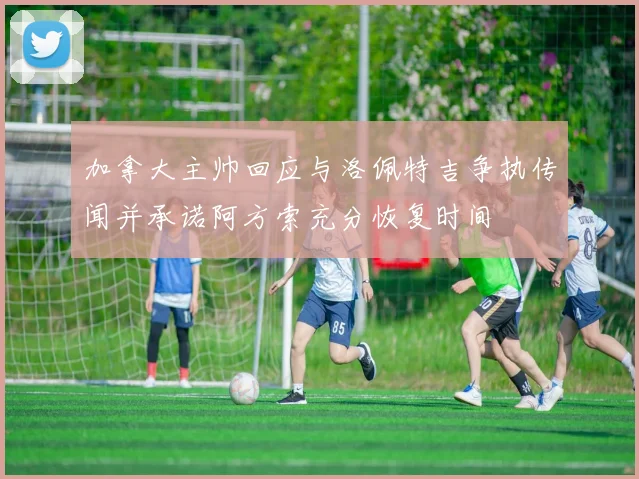 加拿大主帅回应与洛佩特吉争执传闻并承诺阿方索充分恢复时间