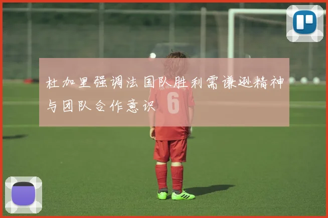 杜加里强调法国队胜利需谦逊精神与团队合作意识