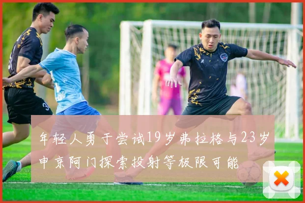 年轻人勇于尝试19岁弗拉格与23岁申京阿门探索投射等极限可能