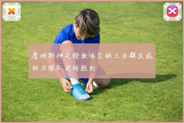 詹姆斯神之瞪激活艾顿三分群发威助力球队逆转胜利