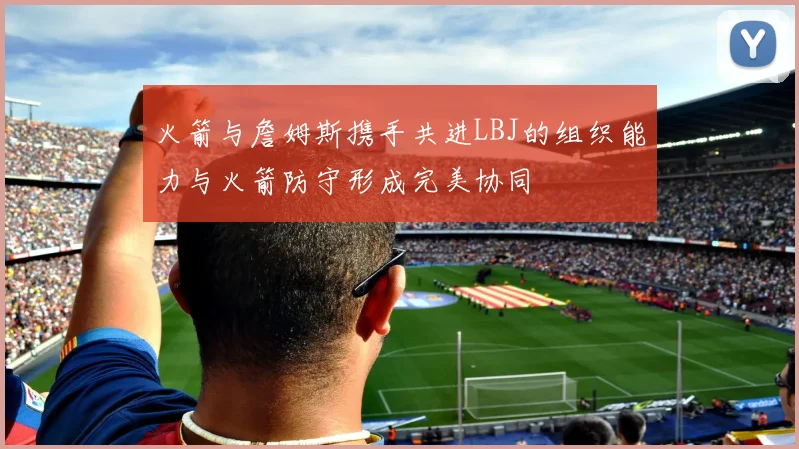 火箭与詹姆斯携手共进LBJ的组织能力与火箭防守形成完美协同