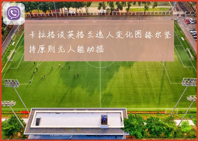 卡拉格谈英格兰选人变化图赫尔坚持原则无人能动摇
