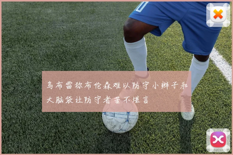 乌布雷称布伦森难以防守小辫子和大脑袋让防守者苦不堪言