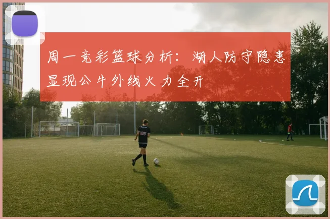 周一竞彩篮球分析：湖人防守隐患显现公牛外线火力全开