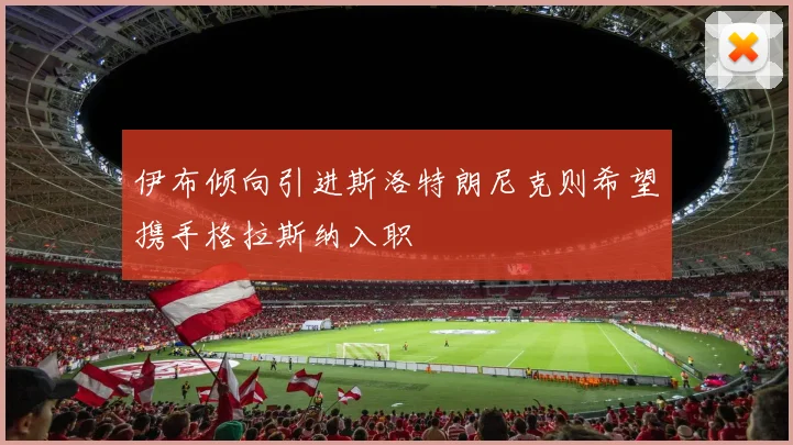 伊布倾向引进斯洛特朗尼克则希望携手格拉斯纳入职