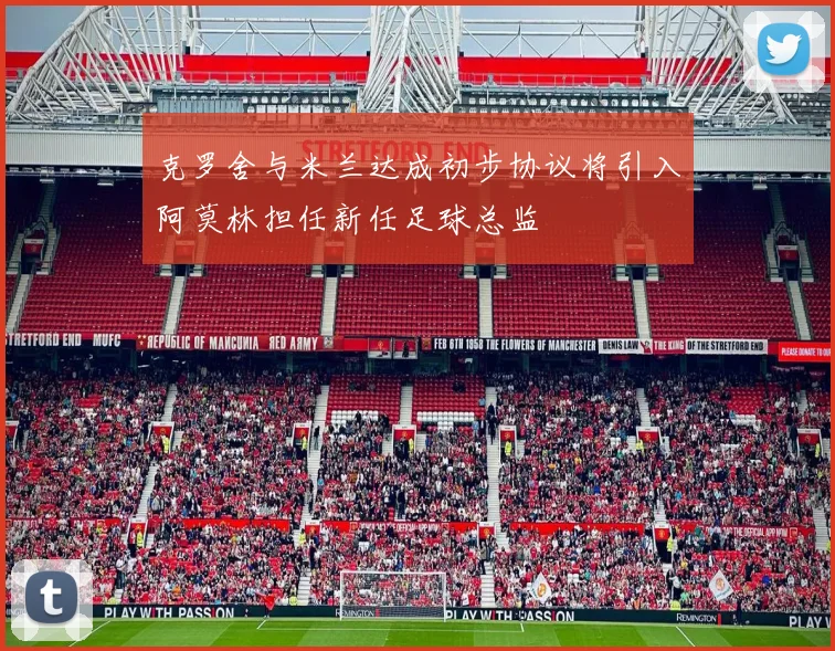 克罗舍与米兰达成初步协议将引入阿莫林担任新任足球总监