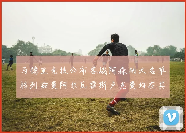 马德里竞技公布客战阿森纳大名单格列兹曼阿尔瓦雷斯卢克曼均在其中