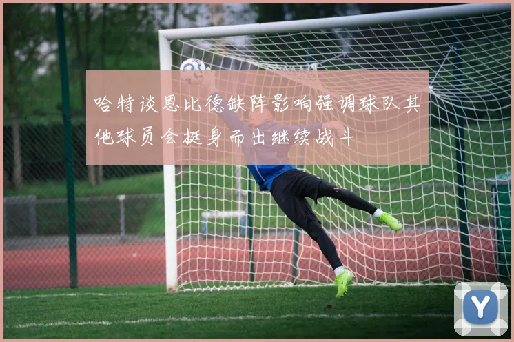 哈特谈恩比德缺阵影响强调球队其他球员会挺身而出继续战斗