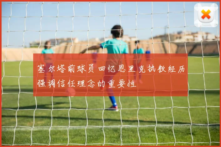 塞尔塔前球员回忆恩里克执教经历强调信任理念的重要性