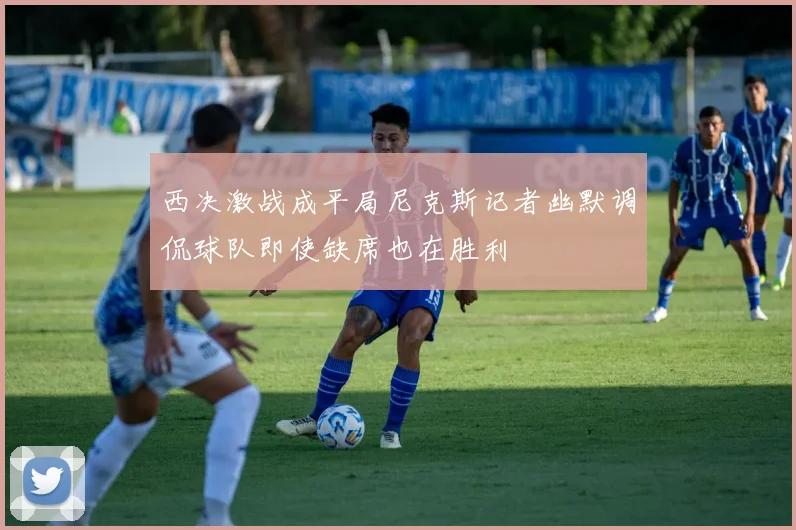 西决激战成平局尼克斯记者幽默调侃球队即使缺席也在胜利