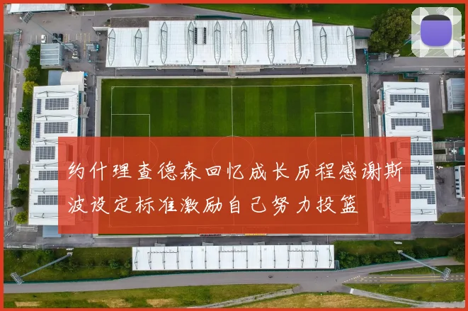 约什理查德森回忆成长历程感谢斯波设定标准激励自己努力投篮