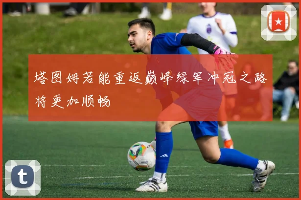 塔图姆若能重返巅峰绿军冲冠之路将更加顺畅